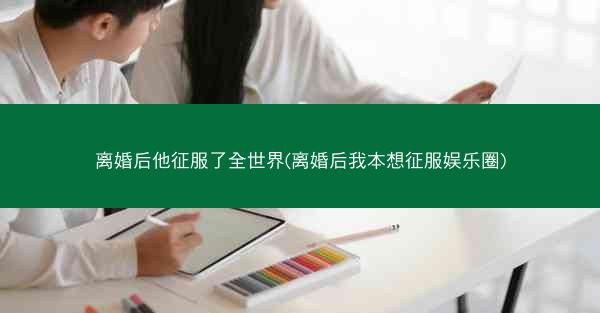 离婚后他征服了全世界(离婚后我本想征服娱乐圈)