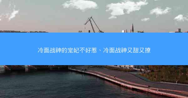 冷面战神的宠妃不好惹、冷面战神又甜又撩