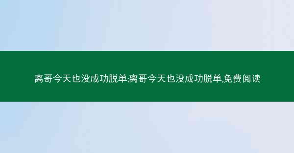 离哥今天也没成功脱单;离哥今天也没成功脱单,免费阅读
