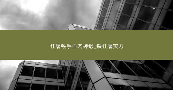 狂屠铁手血肉神锻_铁狂屠实力