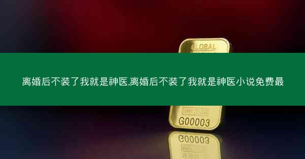 离婚后不装了我就是神医,离婚后不装了我就是神医小说免费最