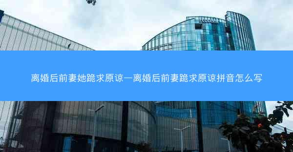 离婚后前妻她跪求原谅—离婚后前妻跪求原谅拼音怎么写