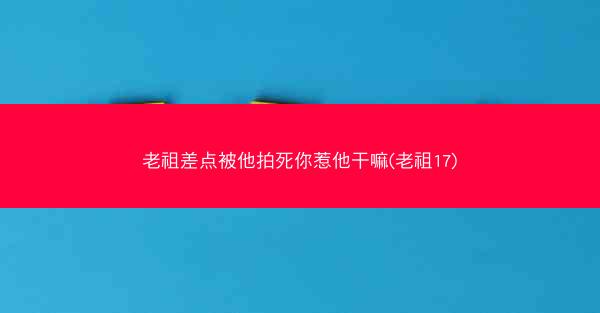 老祖差点被他拍死你惹他干嘛(老祖17)