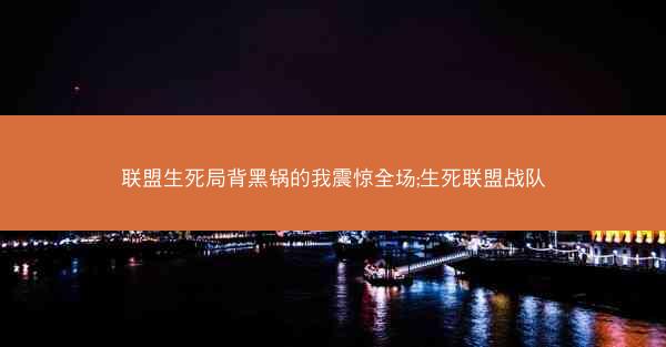 联盟生死局背黑锅的我震惊全场;生死联盟战队