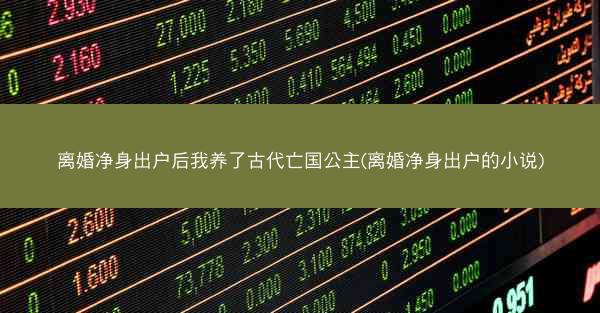 离婚净身出户后我养了古代亡国公主(离婚净身出户的小说) 离婚净身出户后我养了古代亡国公主(离婚净身出户的小说)