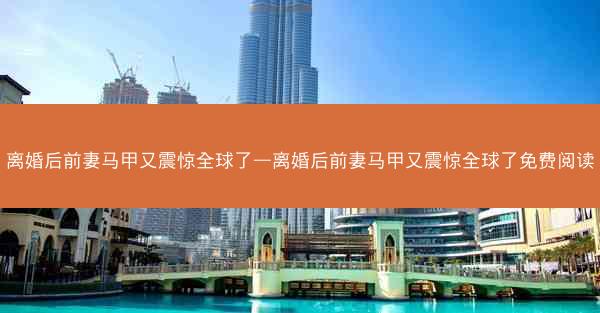离婚后前妻马甲又震惊全球了—离婚后前妻马甲又震惊全球了免费阅读