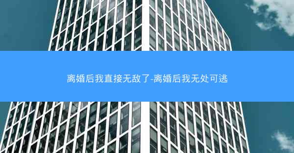 离婚后我直接无敌了-离婚后我无处可逃