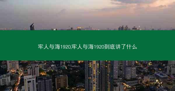 牢人与海1920,牢人与海1920到底讲了什么
