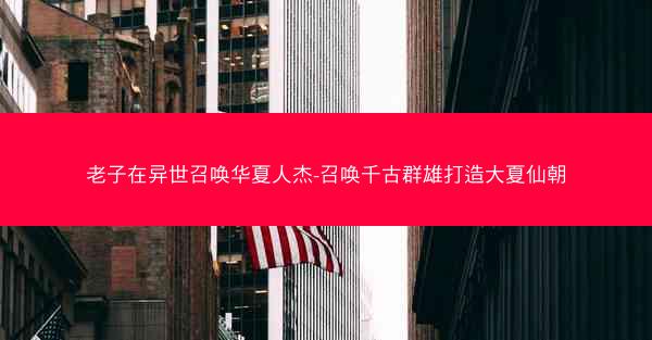 老子在异世召唤华夏人杰-召唤千古群雄打造大夏仙朝 老子在异世召唤华夏人杰-召唤千古群雄打造大夏仙朝