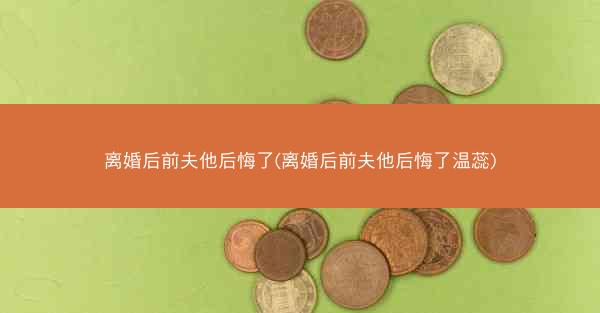 离婚后前夫他后悔了(离婚后前夫他后悔了温蕊)