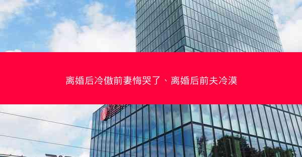 离婚后冷傲前妻悔哭了、离婚后前夫冷漠