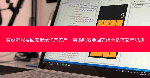 离婚吧我要回家继承亿万家产—离婚吧我要回家继承亿万家产短剧