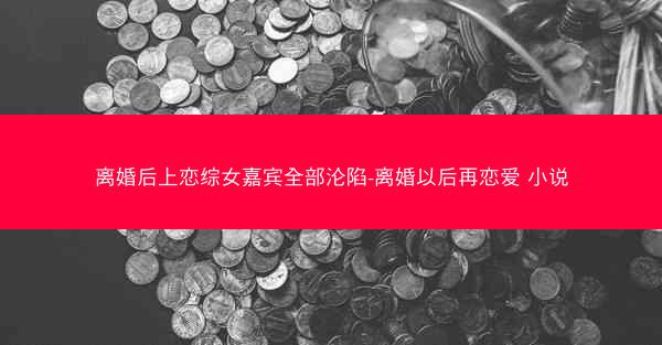 离婚后上恋综女嘉宾全部沦陷-离婚以后再恋爱 小说