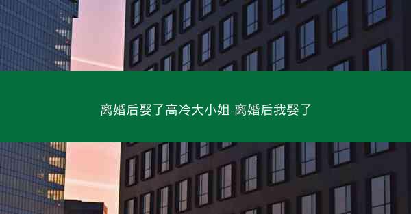 离婚后娶了高冷大小姐-离婚后我娶了