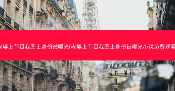 老婆上节目我国士身份被曝光(老婆上节目我国士身份被曝光小说免费观看)