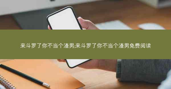 来斗罗了你不当个渣男;来斗罗了你不当个渣男免费阅读 来斗罗了你不当个渣男;来斗罗了你不当个渣男免费阅读