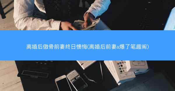 离婚后傲骨前妻终日懊悔(离婚后前妻a爆了笔趣阁)