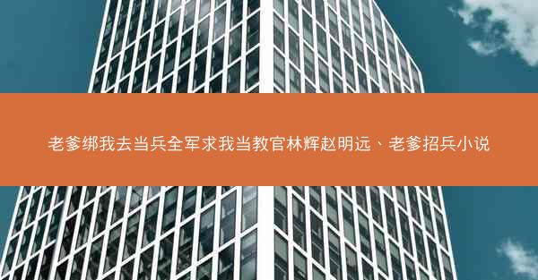 老爹绑我去当兵全军求我当教官林辉赵明远、老爹招兵小说