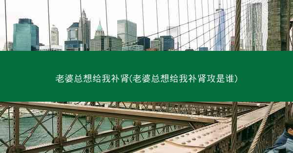 老婆总想给我补肾(老婆总想给我补肾攻是谁)