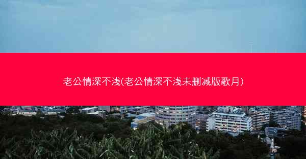 老公情深不浅(老公情深不浅未删减版歌月) 老公情深不浅(老公情深不浅未删减版歌月)
