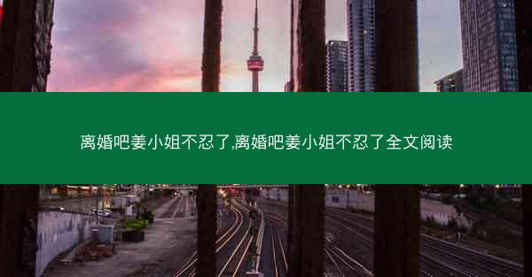 离婚吧姜小姐不忍了,离婚吧姜小姐不忍了全文阅读
