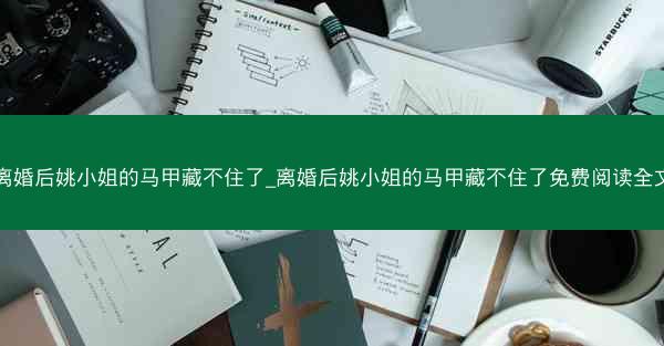 离婚后姚小姐的马甲藏不住了_离婚后姚小姐的马甲藏不住了免费阅读全文