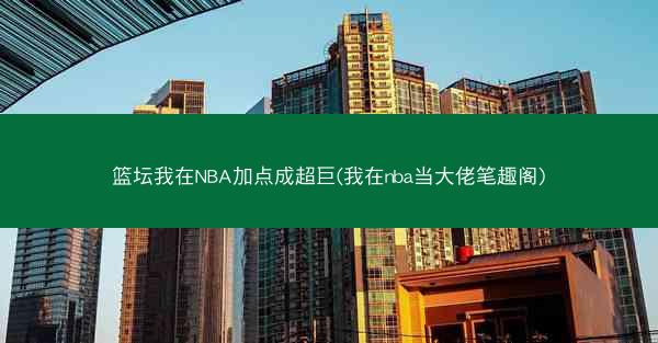 篮坛我在NBA加点成超巨(我在nba当大佬笔趣阁)