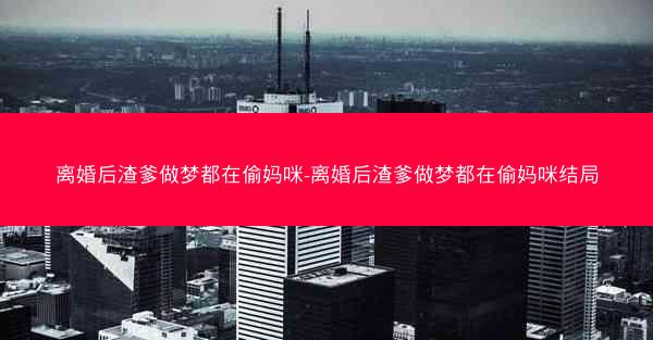 离婚后渣爹做梦都在偷妈咪-离婚后渣爹做梦都在偷妈咪结局 离婚后渣爹做梦都在偷妈咪-离婚后渣爹做梦都在偷妈咪结局