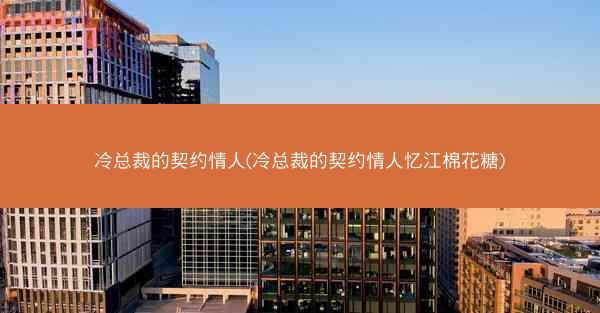 冷总裁的契约情人(冷总裁的契约情人忆江棉花糖)