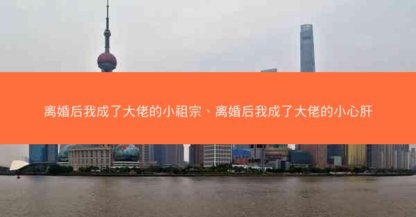 离婚后我成了大佬的小祖宗、离婚后我成了大佬的小心肝