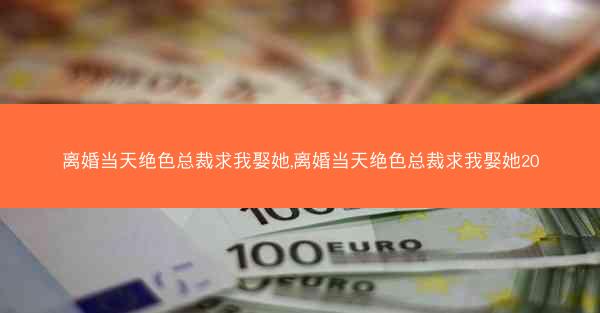 离婚当天绝色总裁求我娶她,离婚当天绝色总裁求我娶她20