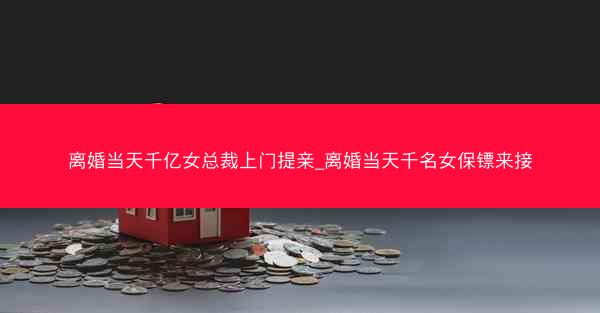 离婚当天千亿女总裁上门提亲_离婚当天千名女保镖来接