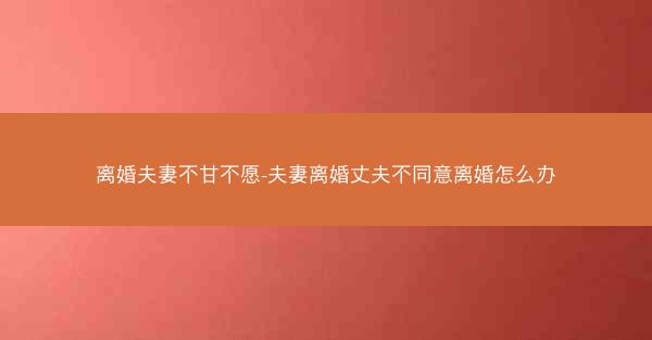 离婚夫妻不甘不愿-夫妻离婚丈夫不同意离婚怎么办