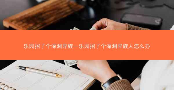 乐园招了个深渊异族—乐园招了个深渊异族人怎么办