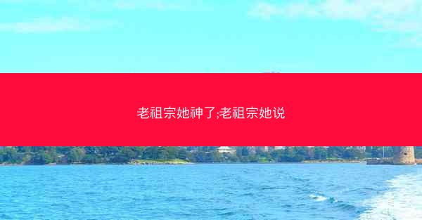 老祖宗她神了;老祖宗她说 老祖宗她神了;老祖宗她说