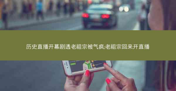历史直播开幕剧透老祖宗被气疯;老祖宗回来开直播