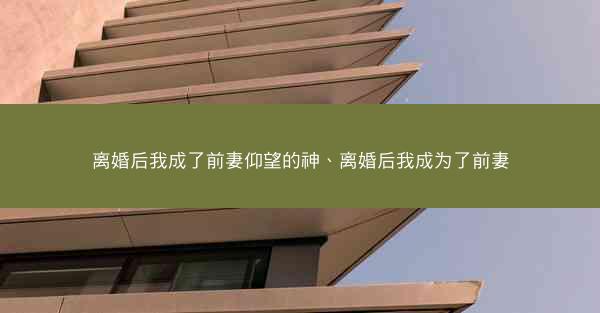 离婚后我成了前妻仰望的神、离婚后我成为了前妻