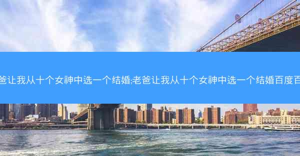 老爸让我从十个女神中选一个结婚;老爸让我从十个女神中选一个结婚百度百科