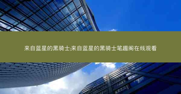 来自蓝星的黑骑士;来自蓝星的黑骑士笔趣阁在线观看