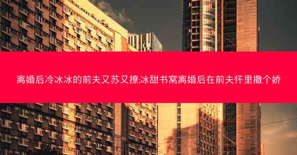 离婚后冷冰冰的前夫又苏又撩;冰甜书窝离婚后在前夫怀里撒个娇