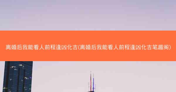 离婚后我能看人前程逢凶化吉(离婚后我能看人前程逢凶化吉笔趣阁)