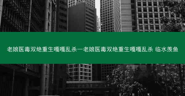 老娘医毒双绝重生嘎嘎乱杀—老娘医毒双绝重生嘎嘎乱杀 临水羡鱼