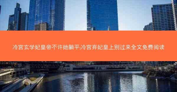 冷宫玄学妃皇帝不许她躺平;冷宫弃妃皇上别过来全文免费阅读