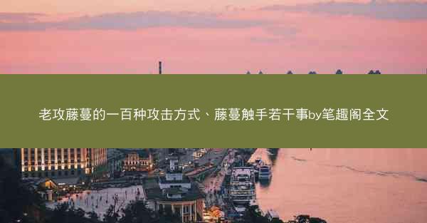 老攻藤蔓的一百种攻击方式、藤蔓触手若干事by笔趣阁全文 老攻藤蔓的一百种攻击方式、藤蔓触手若干事by笔趣阁全文