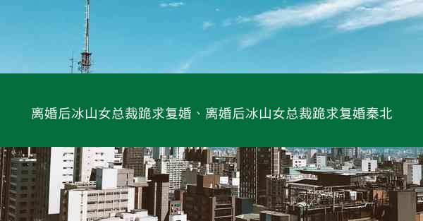 离婚后冰山女总裁跪求复婚、离婚后冰山女总裁跪求复婚秦北 离婚后冰山女总裁跪求复婚、离婚后冰山女总裁跪求复婚秦北
