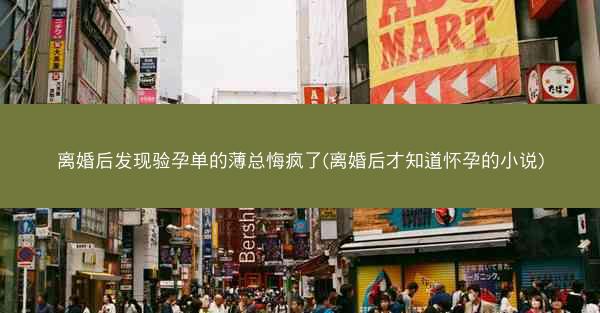 离婚后发现验孕单的薄总悔疯了(离婚后才知道怀孕的小说)