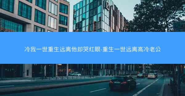 冷我一世重生远离他却哭红眼-重生一世远离高冷老公