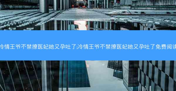 冷情王爷不禁撩医妃她又孕吐了;冷情王爷不禁撩医妃她又孕吐了免费阅读