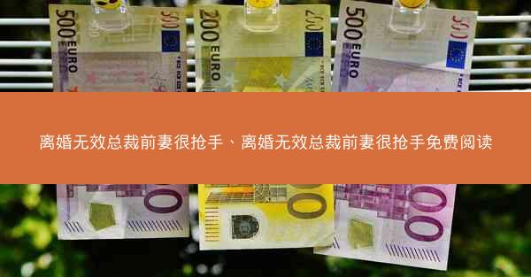 离婚无效总裁前妻很抢手、离婚无效总裁前妻很抢手免费阅读