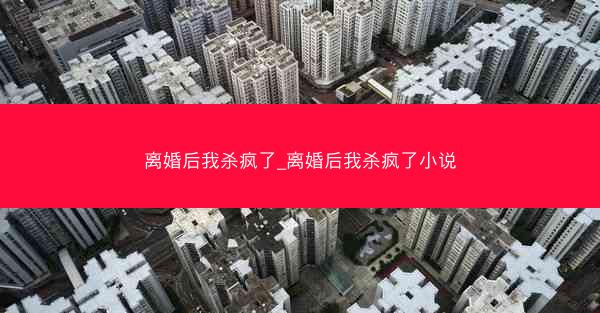 离婚后我杀疯了_离婚后我杀疯了小说